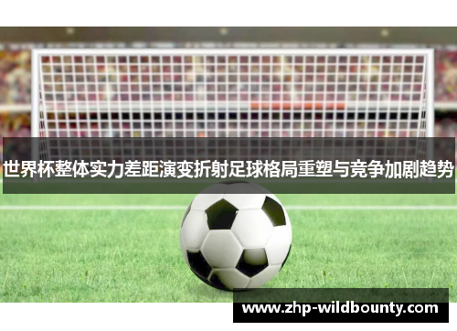 世界杯整体实力差距演变折射足球格局重塑与竞争加剧趋势