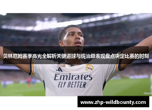 贝林厄姆赛季高光全解析关键进球与统治级表现盘点决定比赛的时刻