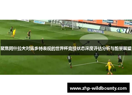 聚焦阿什拉夫对阵多特表现的世界杯竞技状态深度评估分析与前景展望