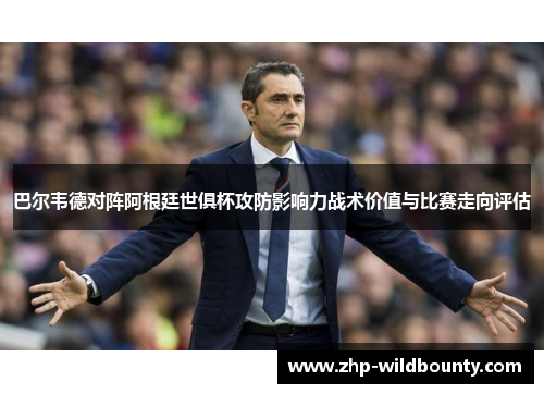 巴尔韦德对阵阿根廷世俱杯攻防影响力战术价值与比赛走向评估