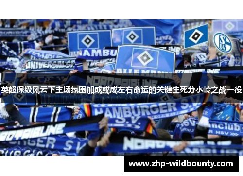 英超保级风云下主场氛围加成或成左右命运的关键生死分水岭之战一役