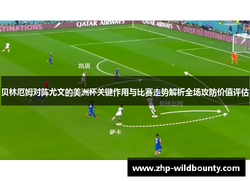 贝林厄姆对阵尤文的美洲杯关键作用与比赛走势解析全场攻防价值评估