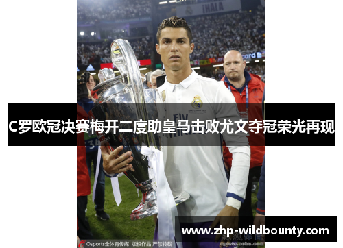 C罗欧冠决赛梅开二度助皇马击败尤文夺冠荣光再现
