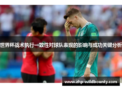 世界杯战术执行一致性对球队表现的影响与成功关键分析