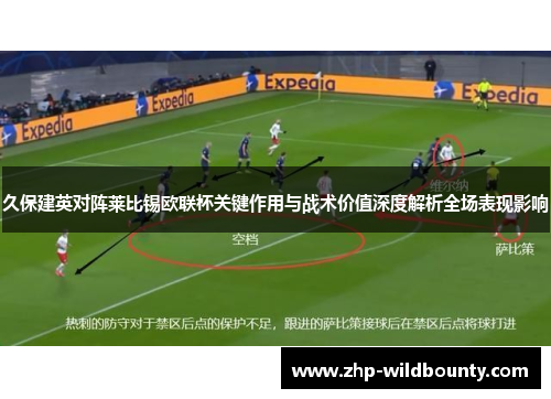 久保建英对阵莱比锡欧联杯关键作用与战术价值深度解析全场表现影响 久保建英对阵莱比锡欧联杯关键作用与战术价值深度解析全场表现影响