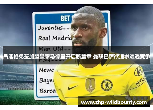 吕迪格免签加盟皇家马德里开启新篇章 曼联巴萨欲追求遭遇竞争 吕迪格免签加盟皇家马德里开启新篇章 曼联巴萨欲追求遭遇竞争